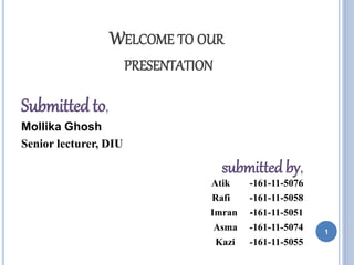 WELCOME TO OUR
PRESENTATION
Submitted to,
Mollika Ghosh
Senior lecturer, DIU
submitted by,
Atik -161-11-5076
Rafi -161-11-5058
Imran -161-11-5051
Asma -161-11-5074
Kazi -161-11-5055
1
 