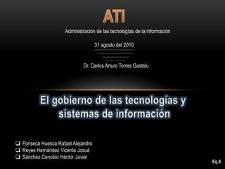 ATI Administración de las tecnologías de la información 31 agosto del 2010  Dr. Carlos Arturo Torres Gastelu El gobierno de las tecnologías y  sistemas de información ,[object Object]