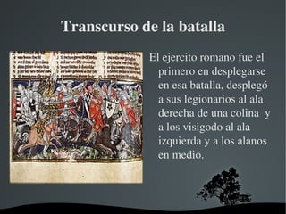 Romano, Hunos contra Visigodos Aecio fue al campamento huno para que se unieran a la batalla contra los visigodos trayendo la excusa de que los godos habían matado  y mutilado a un huno cuando lo habían hecho los romanos 