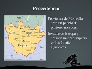 Procedencia Provienen de Mongolia  eran un pueblo de pastores nómadas. 