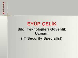 A
T
I
L
I
M




         EYÜP ÇELİK
    Bilgi Teknolojileri Güvenlik
              Uzmanı
      (IT Security Specialist)
 