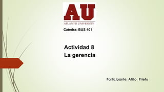 Participante: Atilio Prieto
Actividad 8
La gerencia
Catedra: BUS 401
 