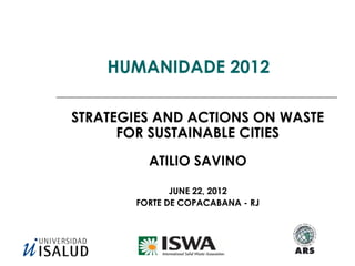HUMANIDADE 2012

STRATEGIES AND ACTIONS ON WASTE
      FOR SUSTAINABLE CITIES
         ATILIO SAVINO

              JUNE 22, 2012
       FORTE DE COPACABANA - RJ
 