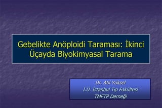 Gebelikte Anöploidi Taraması: İkinci
Üçayda Biyokimyasal Tarama
Dr. Atıl Yüksel
İ.Ü. İstanbul Tıp Fakültesi
TMFTP Derneği
 