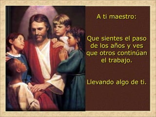 A ti maestro:
Que sientes el paso
de los años y ves
que otros continúan
el trabajo.
Llevando algo de ti.
 