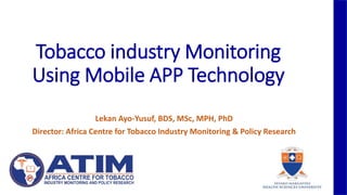 Tobacco industry Monitoring
Using Mobile APP Technology
Lekan Ayo-Yusuf, BDS, MSc, MPH, PhD
Director: Africa Centre for Tobacco Industry Monitoring & Policy Research
 