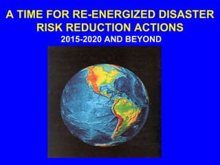 A TIME FOR RE-ENERGIZED DISASTER
RISK REDUCTION ACTIONS
2015-2020 AND BEYOND
 