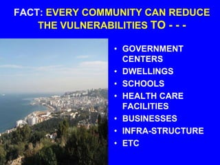 FACT: EVERY COMMUNITY CAN REDUCE
THE VULNERABILITIES TO - - -
• GOVERNMENT
CENTERS
• DWELLINGS
• SCHOOLS
• HEALTH CARE
FACILITIES
• BUSINESSES
• INFRA-STRUCTURE
• ETC
 
