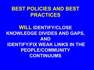 BEST POLICIES AND BEST
PRACTICES
WILL IDENTIFY/CLOSE
KNOWLEDGE DIVIDES AND GAPS,
AND
IDENTIFY/FIX WEAK LINKS IN THE
PEOPLE/COMMUNITY
CONTINUUMS
 