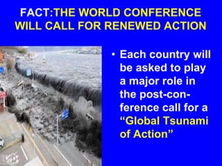 FACT:THE WORLD CONFERENCE
WILL CALL FOR RENEWED ACTION
• Each country will
be asked to play
a major role in
the post-con-
ference call for a
“Global Tsunami
of Action”
 
