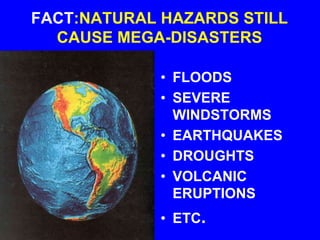 FACT:NATURAL HAZARDS STILL
CAUSE MEGA-DISASTERS
• FLOODS
• SEVERE
WINDSTORMS
• EARTHQUAKES
• DROUGHTS
• VOLCANIC
ERUPTIONS
• ETC.
 