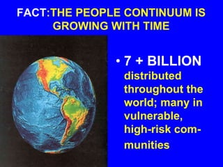 FACT:THE PEOPLE CONTINUUM IS
GROWING WITH TIME
• 7 + BILLION
distributed
throughout the
world; many in
vulnerable,
high-risk com-
munities
 