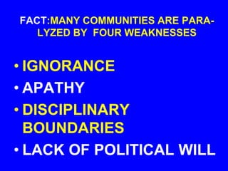 FACT:MANY COMMUNITIES ARE PARA-
LYZED BY FOUR WEAKNESSES
• IGNORANCE
• APATHY
• DISCIPLINARY
BOUNDARIES
• LACK OF POLITICAL WILL
 