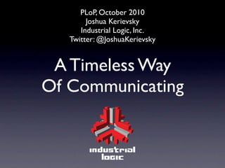 PLoP, October 2010
        Joshua Kerievsky
      Industrial Logic, Inc.
   Twitter: @JoshuaKerievsky


 A Timeless Way
Of Communicating
 