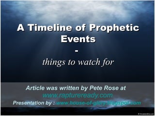 A  T imeline of  P rophetic  E vents -  things to watch for Article was written b y Pete Rose  at   www.raptureready.com Presentation by :  www.house-of-glory.blogspot.com   