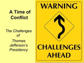 A Time of Conflict The Challenges of  Thomas Jefferson’s Presidency 