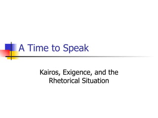 A Time to Speak Kairos, Exigence, and the Rhetorical Situation 