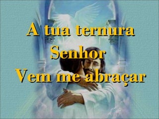 A tua ternuraA tua ternura
SenhorSenhor
Vem me abraçarVem me abraçar
 