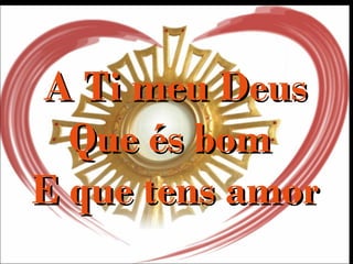 A Ti meu DeusA Ti meu Deus
Que és bomQue és bom
E que tens amorE que tens amor
 