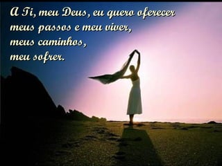 A Ti, meu Deus, eu quero oferecer meus passos e meu viver, meus caminhos,  meu sofrer. 
