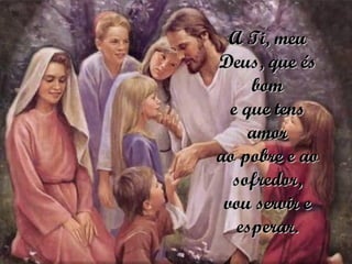 A Ti, meu Deus, que és bom e que tens amor ao pobre e ao sofredor, vou servir e esperar. 