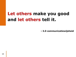 Let others make you good
     and let others tell it.

                 - 3.0 communicatiewijsheid




13
 