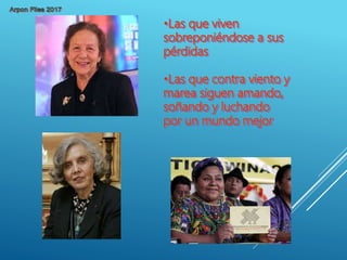 •Las que viven
sobreponiéndose a sus
pérdidas
•Las que contra viento y
marea siguen amando,
soñando y luchando
por un mundo mejor
 
