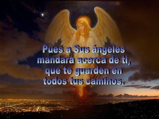 Pues a Sus ángeles  mandará acerca de ti,  que te guarden en  todos tus caminos. 