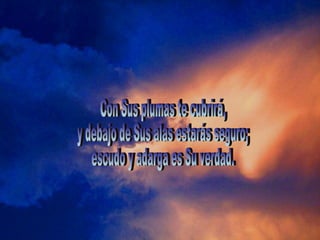 Con Sus plumas te cubrirá,  y debajo de Sus alas estarás seguro;  escudo y adarga es Su verdad. 