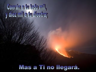 Mas a Ti no llegará. Caerán a tu lado mil,  y diez mil a tu diestra; 