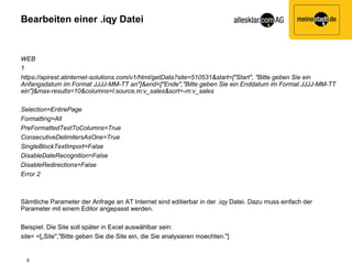 Bearbeiten einer .iqy Datei


WEB
1
https://apirest.atinternet-solutions.com/v1/html/getData?site=510531&start=["Start", "Bitte geben Sie ein
Anfangsdatum im Format JJJJ-MM-TT an"]&end=["Ende","Bitte geben Sie ein Enddatum im Format JJJJ-MM-TT
ein"]&max-results=10&columns=l:source,m:v_sales&sort=-m:v_sales

Selection=EntirePage
Formatting=All
PreFormattedTextToColumns=True
ConsecutiveDelimitersAsOne=True
SingleBlockTextImport=False
DisableDateRecognition=False
DisableRedirections=False
Error 2



Sämtliche Parameter der Anfrage an AT Internet sind editierbar in der .iqy Datei. Dazu muss einfach der
Parameter mit einem Editor angepasst werden.

Beispiel: Die Site soll später in Excel auswählbar sein:
site= =[„Site","Bitte geben Sie die Site ein, die Sie analysieren moechten."]


  6
 