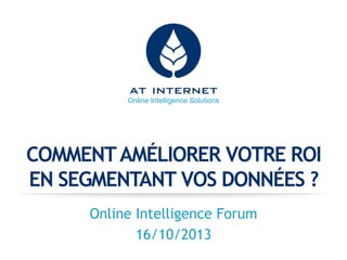 Online Intelligence Solutions

COMMENT AMÉLIORER VOTRE ROI
EN SEGMENTANT VOS DONNÉES ?
Online Intelligence Forum
16/10/2013

 