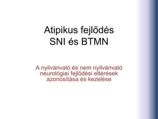 Atipikus fejlődés
SNI és BTMN
A nyilvánvaló és nem nyilvánvaló
neurológiai fejlődési eltérések
azonosítása és kezelése
 