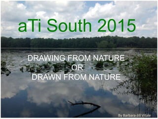 aTi South 2015
DRAWING FROM NATURE
OR
DRAWN FROM NATURE
By Barbara-Jill Vitale
 