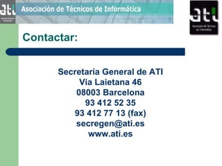 Contactar: Secretaría General de ATI Via Laietana 46 08003 Barcelona 93 412 52 35 93 412 77 13 (fax) [email_address] www.ati.es 