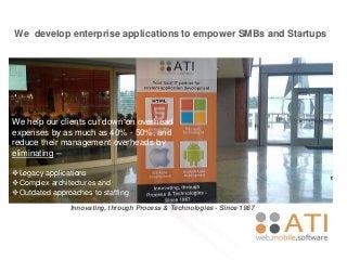 We develop enterprise applications to empower SMBs and Startups
Innovating, through Process & Technologies - Since 1987
We help our clients cut down on overhead
expenses by as much as 40% - 50%, and
reduce their management overheads by
eliminating –
Legacy applications
Complex architectures and
Outdated approaches to staffing
 