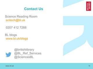 www.bl.uk 16
Contact Us
Science Reading Room
scitech@bl.uk
0207 412 7288
BL blogs
www.bl.uk/blogs
@britishlibrary
@BL_Ref_Services
@SciencesBL
 