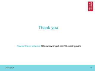www.bl.uk 17
Thank you
Review these slides at http://www.tinyurl.com/BLreadingroom
 