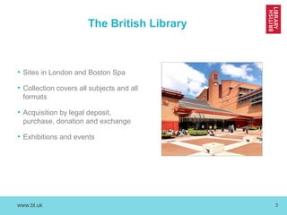 www.bl.uk 3
The British Library
• Sites in London and Boston Spa
• Collection covers all subjects and all
formats
• Acquisition by legal deposit,
purchase, donation and exchange
• Exhibitions and events
 