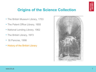 www.bl.uk 7
Origins of the Science Collection
• The British Museum Library, 1753
• The Patent Office Library, 1855
• National Lending Library, 1962
• The British Library, 1973
• St Pancras, 1998
• History of the British Library
 