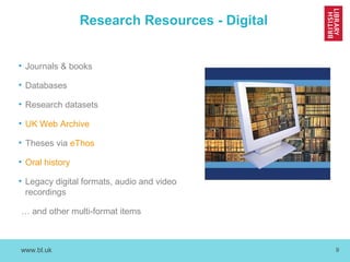 www.bl.uk 9
Research Resources - Digital
• Journals & books
• Databases
• Research datasets
• UK Web Archive
• Theses via eThos
• Oral history
• Legacy digital formats, audio and video
recordings
… and other multi-format items
 
