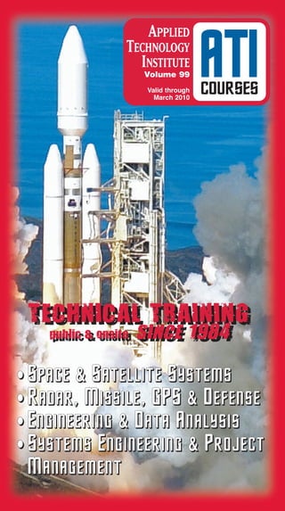 APPLIED
                  TECHNOLOGY
                    INSTITUTE
                      Volume 99
                       Valid through
                         March 2010
                                       ATI
                                       COURSES




 TECHNICAL TRAINING
 TECHNICAL TRAINING
    public & onsite
    public & onsite   SINCE 1984
                      SINCE 1984

• Space & Satellite Systems
• Radar, Missile, GPS & Defense
• Engineering & Data Analysis
• Systems Engineering & Project
 Management
 