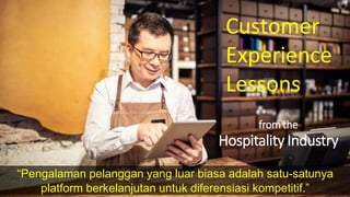 “Pengalaman pelanggan yang luar biasa adalah satu-satunya
platform berkelanjutan untuk diferensiasi kompetitif.”
Customer
Experience
Lessons
fromthe
Hospitality Industry
 