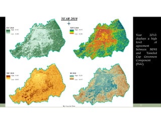 TGC 2010
TBC 2010
NDVI 2010
BI 2010
High : 0.161
Low : -0.095
High : 0.587
Low : 0.054
High : 0.679
Low : -0.401
High : 0.229
Low : -0.477
YEAR 2010
Ü
By:Atiqa Ijaz Khan
Tuesday, May 10, 2016Center Of Earth And Environmental Sciences, University Of The Punjab 22
Year 2010,
displays a high
level of
agreement
between NDVI
and Tasseled
Cap Greenness
Component
(TGC).
 