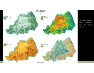 TGC 2015
TBC 2015
NDVI 2015
High : 0.160
Low : -0.098
High : 0.570
Low : 0.039
High : 0.765
Low : -0.224
High : 0.141
Low : -0.606
YEAR 2015
Ü
By:Atiqa Ijaz Khan
Tuesday, May 10, 2016Center Of Earth And Environmental Sciences, University Of The Punjab 23
And the similar
trend continues
for the year
2015.
 