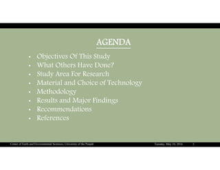 AGENDA
• Objectives Of This Study
• What Others Have Done?
• Study Area For Research
• Material and Choice of Technology
• Methodology
• Results and Major Findings
• Recommendations
• References
Tuesday, May 10, 2016Center of Earth and Environmental Sciences, University of the Punjab 3
 