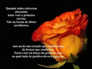 Quando todos estiverem chorando, tente você o primeiro sorriso. Não na forma de lábios sorridentes, mas na de um coração que compreenda, de braços que confortem. Parta você em busca do primeiro sim, ao qual tudo de positivo deverá seguir-se. 