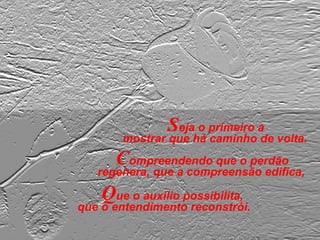 Seja o primeiro a
mostrar que há caminho de volta.
Que o auxilio possibilita,
que o entendimento reconstrói.
Compreendendo que o perdão
regenera, que a compreensão edifica,
 