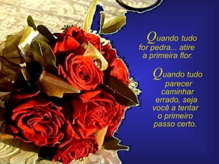 Quando tudo
for pedra... atire
a primeira flor.
Quando tudo
parecer
caminhar
errado, seja
você a tentar
o primeiro
passo certo.
 