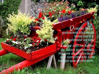 Quando todos
estiverem chorando,
tente você o
primeiro sorriso.
Talvez não na forma
de lábios sorridentes,
mas na de um coração
que compreenda e de
braços que confortem.
 